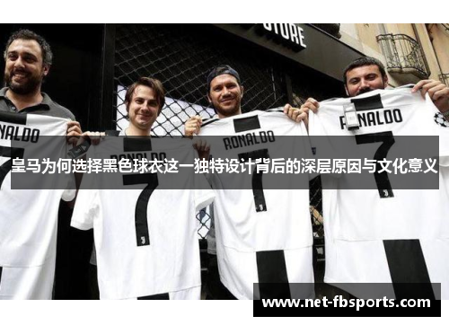 皇马为何选择黑色球衣这一独特设计背后的深层原因与文化意义