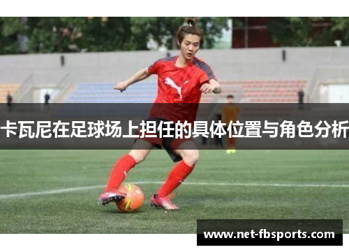 卡瓦尼在足球场上担任的具体位置与角色分析 卡瓦尼在足球场上担任的具体位置与角色分析