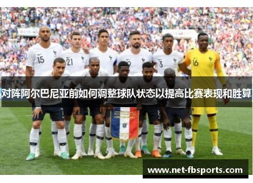 对阵阿尔巴尼亚前如何调整球队状态以提高比赛表现和胜算 对阵阿尔巴尼亚前如何调整球队状态以提高比赛表现和胜算