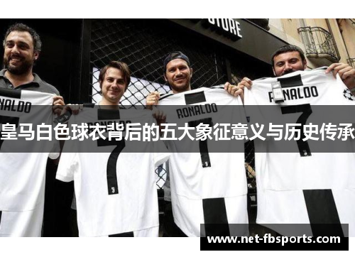 皇马白色球衣背后的五大象征意义与历史传承 皇马白色球衣背后的五大象征意义与历史传承