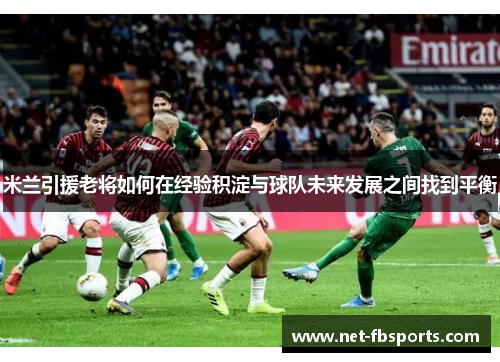 米兰引援老将如何在经验积淀与球队未来发展之间找到平衡