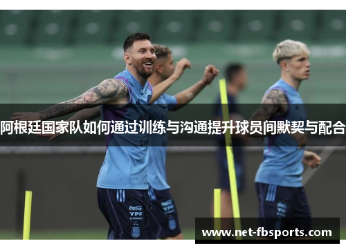 阿根廷国家队如何通过训练与沟通提升球员间默契与配合 阿根廷国家队如何通过训练与沟通提升球员间默契与配合