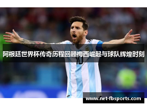 阿根廷世界杯传奇历程回顾梅西崛起与球队辉煌时刻 阿根廷世界杯传奇历程回顾梅西崛起与球队辉煌时刻