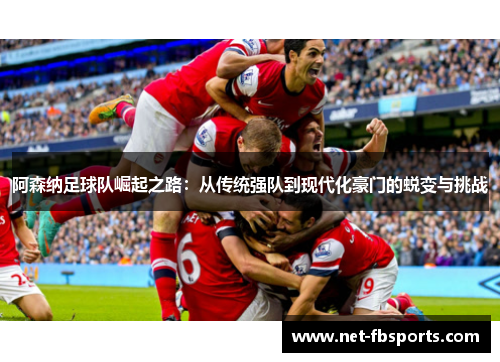 阿森纳足球队崛起之路:从传统强队到现代化豪门的蜕变与挑战 阿森纳足球队崛起之路:从传统强队到现代化豪门的蜕变与挑战