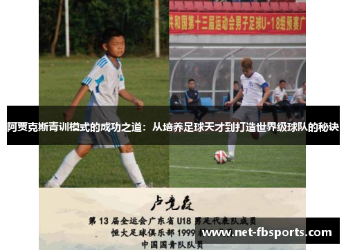 阿贾克斯青训模式的成功之道:从培养足球天才到打造世界级球队的秘诀 阿贾克斯青训模式的成功之道:从培养足球天才到打造世界级球队的秘诀