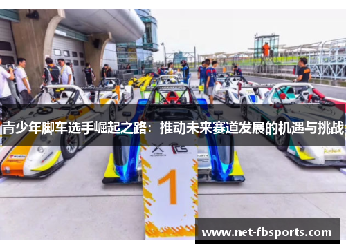 青少年脚车选手崛起之路:推动未来赛道发展的机遇与挑战 青少年脚车选手崛起之路:推动未来赛道发展的机遇与挑战