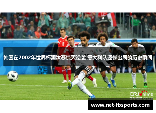 韩国在2002年世界杯淘汰赛惊天逆袭 意大利队遗憾出局的历史瞬间 韩国在2002年世界杯淘汰赛惊天逆袭 意大利队遗憾出局的历史瞬间