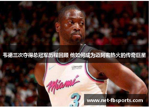 韦德三次夺得总冠军历程回顾 他如何成为迈阿密热火的传奇巨星 韦德三次夺得总冠军历程回顾 他如何成为迈阿密热火的传奇巨星