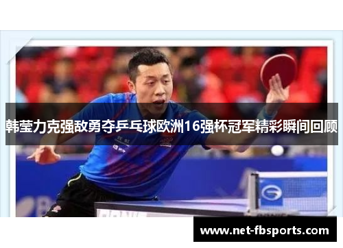 韩莹力克强敌勇夺乒乓球欧洲16强杯冠军精彩瞬间回顾 韩莹力克强敌勇夺乒乓球欧洲16强杯冠军精彩瞬间回顾