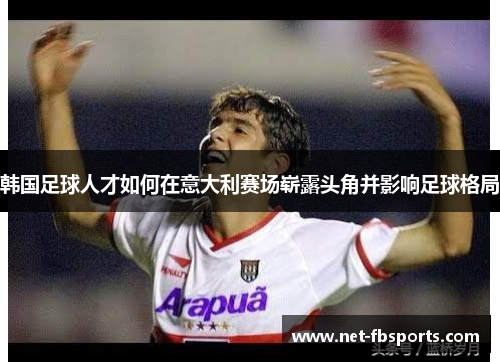 韩国足球人才如何在意大利赛场崭露头角并影响足球格局 韩国足球人才如何在意大利赛场崭露头角并影响足球格局