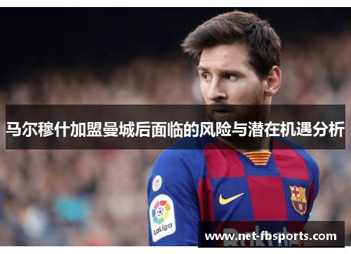 马尔穆什加盟曼城后面临的风险与潜在机遇分析 马尔穆什加盟曼城后面临的风险与潜在机遇分析