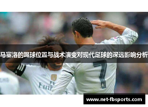 马塞洛的踢球位置与战术演变对现代足球的深远影响分析 马塞洛的踢球位置与战术演变对现代足球的深远影响分析