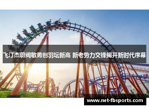 飞汀杰蔚阀敏勇创羽坛新高 新老势力交锋揭开新时代序幕 飞汀杰蔚阀敏勇创羽坛新高 新老势力交锋揭开新时代序幕