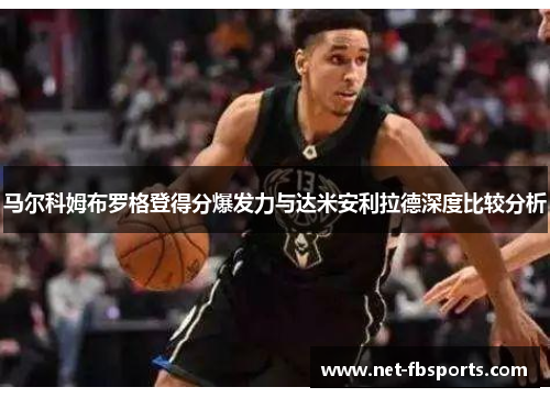 马尔科姆布罗格登得分爆发力与达米安利拉德深度比较分析 马尔科姆布罗格登得分爆发力与达米安利拉德深度比较分析