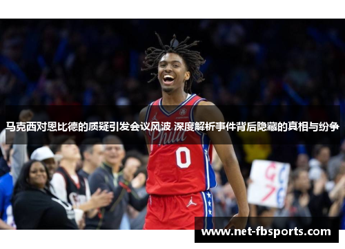 马克西对恩比德的质疑引发会议风波 深度解析事件背后隐藏的真相与纷争 马克西对恩比德的质疑引发会议风波 深度解析事件背后隐藏的真相与纷争