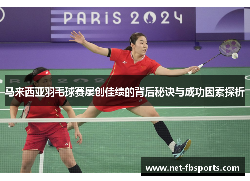 马来西亚羽毛球赛屡创佳绩的背后秘诀与成功因素探析 马来西亚羽毛球赛屡创佳绩的背后秘诀与成功因素探析