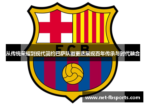 从传统荣耀到现代简约巴萨队徽更迭展现百年传承与时代融合 从传统荣耀到现代简约巴萨队徽更迭展现百年传承与时代融合