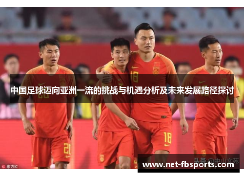 中国足球迈向亚洲一流的挑战与机遇分析及未来发展路径探讨 中国足球迈向亚洲一流的挑战与机遇分析及未来发展路径探讨