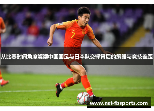 从比赛时间角度解读中国国足与日本队交锋背后的策略与竞技差距 从比赛时间角度解读中国国足与日本队交锋背后的策略与竞技差距