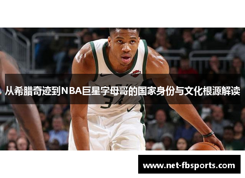 从希腊奇迹到NBA巨星字母哥的国家身份与文化根源解读 从希腊奇迹到NBA巨星字母哥的国家身份与文化根源解读