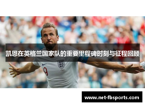 凯恩在英格兰国家队的重要里程碑时刻与征程回顾 凯恩在英格兰国家队的重要里程碑时刻与征程回顾