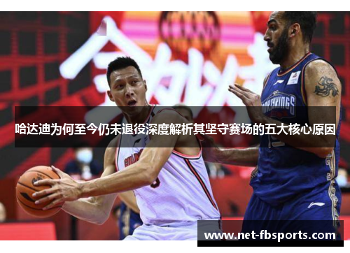 哈达迪为何至今仍未退役深度解析其坚守赛场的五大核心原因