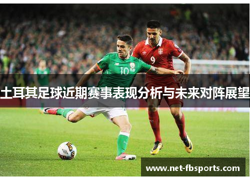 土耳其足球近期赛事表现分析与未来对阵展望 土耳其足球近期赛事表现分析与未来对阵展望