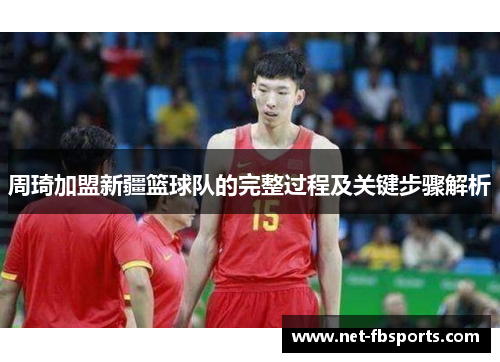 周琦加盟新疆篮球队的完整过程及关键步骤解析 周琦加盟新疆篮球队的完整过程及关键步骤解析