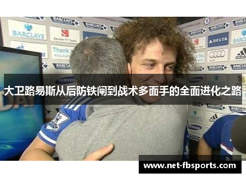 大卫路易斯从后防铁闸到战术多面手的全面进化之路