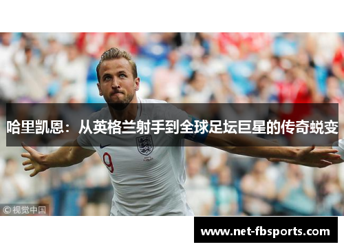 哈里凯恩:从英格兰射手到全球足坛巨星的传奇蜕变 哈里凯恩:从英格兰射手到全球足坛巨星的传奇蜕变