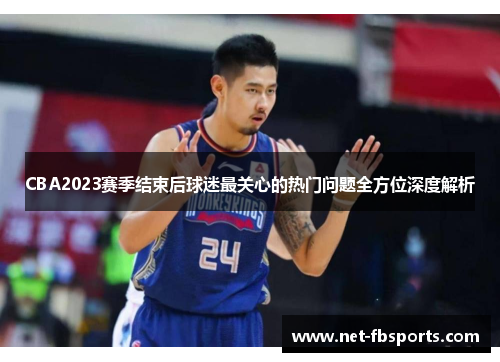 CBA2023赛季结束后球迷最关心的热门问题全方位深度解析 CBA2023赛季结束后球迷最关心的热门问题全方位深度解析