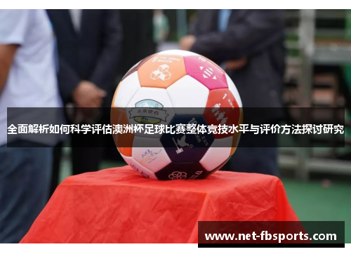 全面解析如何科学评估澳洲杯足球比赛整体竞技水平与评价方法探讨研究 全面解析如何科学评估澳洲杯足球比赛整体竞技水平与评价方法探讨研究