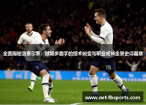 全面揭秘洛塞尔索:球场多面手的技术蜕变与职业成长全景史诗篇章 全面揭秘洛塞尔索:球场多面手的技术蜕变与职业成长全景史诗篇章