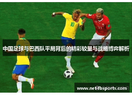 中国足球与巴西队平局背后的精彩较量与战略博弈解析 中国足球与巴西队平局背后的精彩较量与战略博弈解析