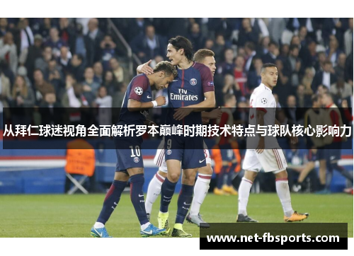 从拜仁球迷视角全面解析罗本巅峰时期技术特点与球队核心影响力 从拜仁球迷视角全面解析罗本巅峰时期技术特点与球队核心影响力