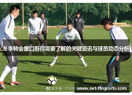 冬季转会窗口前你需要了解的关键资讯与球员动态分析