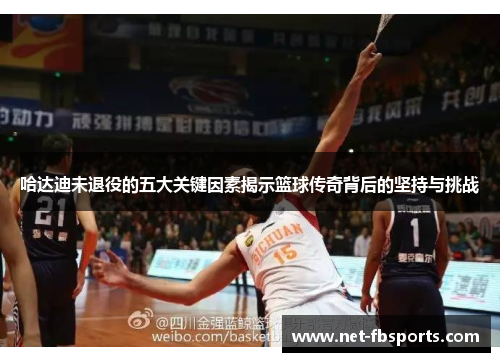 哈达迪未退役的五大关键因素揭示篮球传奇背后的坚持与挑战