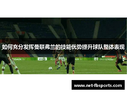 如何充分发挥曼联弗兰的技能优势提升球队整体表现