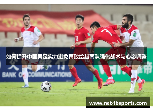 如何提升中国男足实力避免再败给越南队强化战术与心态调整