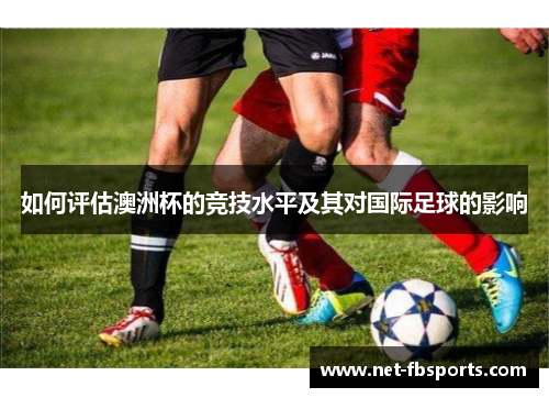 如何评估澳洲杯的竞技水平及其对国际足球的影响