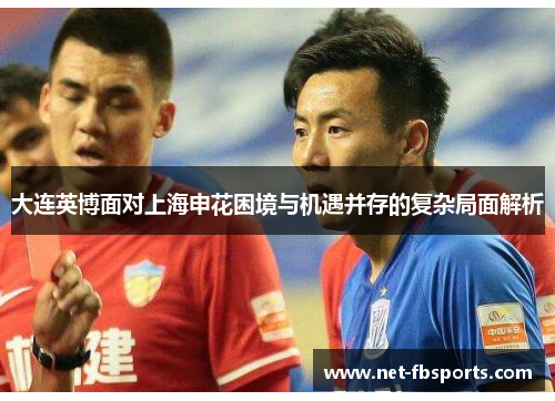 大连英博面对上海申花困境与机遇并存的复杂局面解析 大连英博面对上海申花困境与机遇并存的复杂局面解析
