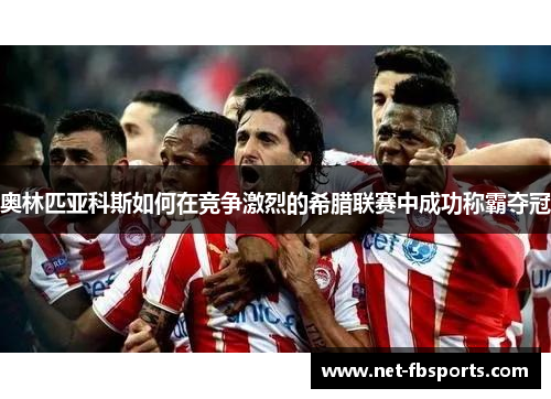 奥林匹亚科斯如何在竞争激烈的希腊联赛中成功称霸夺冠