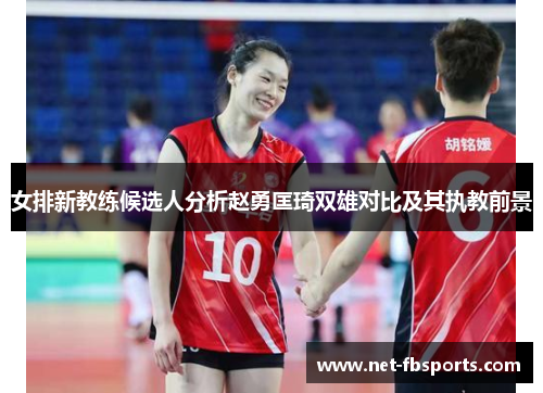 女排新教练候选人分析赵勇匡琦双雄对比及其执教前景 女排新教练候选人分析赵勇匡琦双雄对比及其执教前景