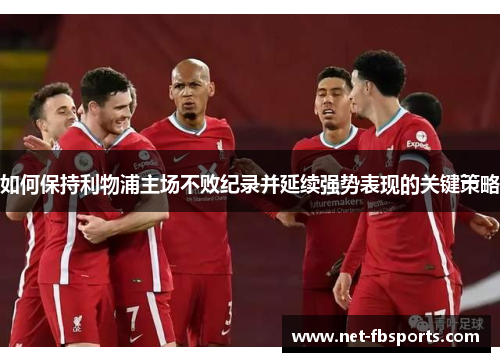 如何保持利物浦主场不败纪录并延续强势表现的关键策略 如何保持利物浦主场不败纪录并延续强势表现的关键策略