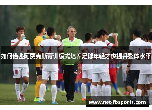 如何借鉴阿贾克斯青训模式培养足球年轻才俊提升整体水平 如何借鉴阿贾克斯青训模式培养足球年轻才俊提升整体水平