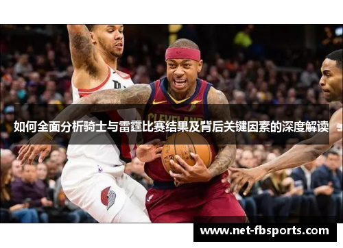 如何全面分析骑士与雷霆比赛结果及背后关键因素的深度解读 如何全面分析骑士与雷霆比赛结果及背后关键因素的深度解读