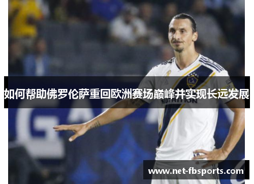 如何帮助佛罗伦萨重回欧洲赛场巅峰并实现长远发展 如何帮助佛罗伦萨重回欧洲赛场巅峰并实现长远发展