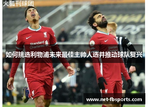如何挑选利物浦未来最佳主帅人选并推动球队复兴 如何挑选利物浦未来最佳主帅人选并推动球队复兴