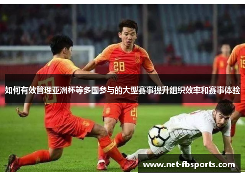 如何有效管理亚洲杯等多国参与的大型赛事提升组织效率和赛事体验 如何有效管理亚洲杯等多国参与的大型赛事提升组织效率和赛事体验