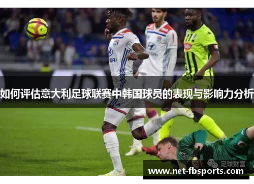 如何评估意大利足球联赛中韩国球员的表现与影响力分析 如何评估意大利足球联赛中韩国球员的表现与影响力分析